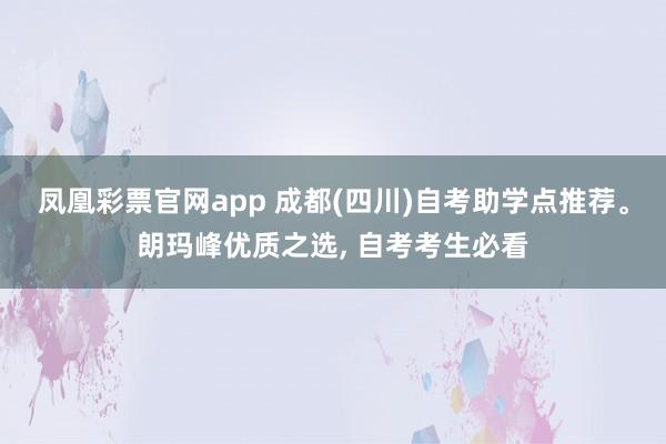 凤凰彩票官网app 成都(四川)自考助学点推荐。朗玛峰优质之选, 自考考生必看