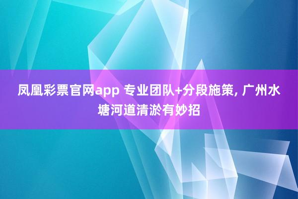 凤凰彩票官网app 专业团队+分段施策, 广州水塘河道清淤有妙招