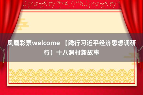 凤凰彩票welcome 【践行习近平经济思想调研行】十八洞村新故事