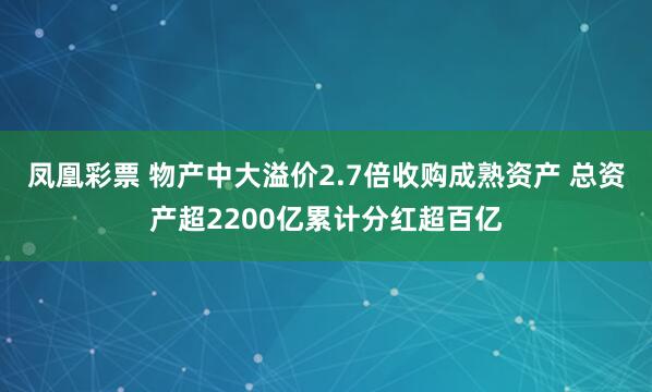 凤凰彩票 物产中大溢价2.7倍收购成熟资产 总资产超2200亿累计分红超百亿