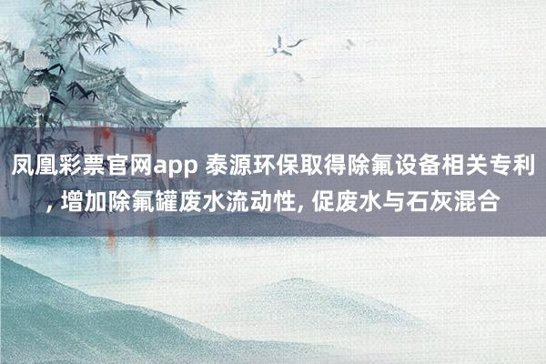 凤凰彩票官网app 泰源环保取得除氟设备相关专利, 增加除氟罐废水流动性, 促废水与石灰混合