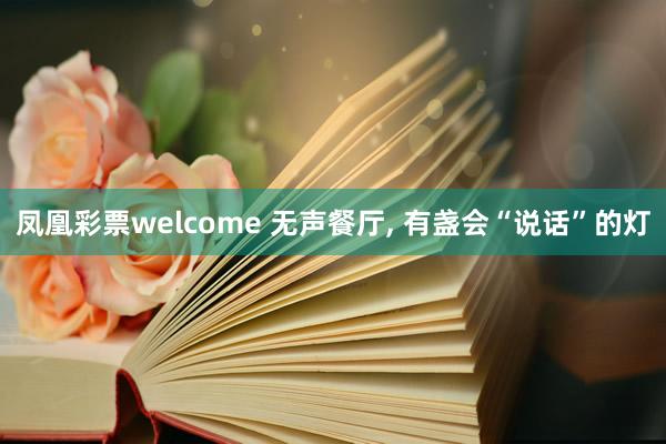 凤凰彩票welcome 无声餐厅, 有盏会“说话”的灯