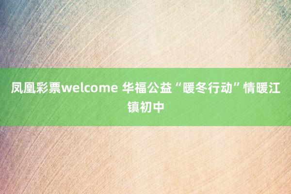 凤凰彩票welcome 华福公益“暖冬行动”情暖江镇初中