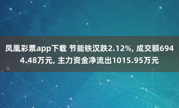 凤凰彩票app下载 节能铁汉跌2.12%, 成交额6944.48万元, 主力资金净流出1015.95万元