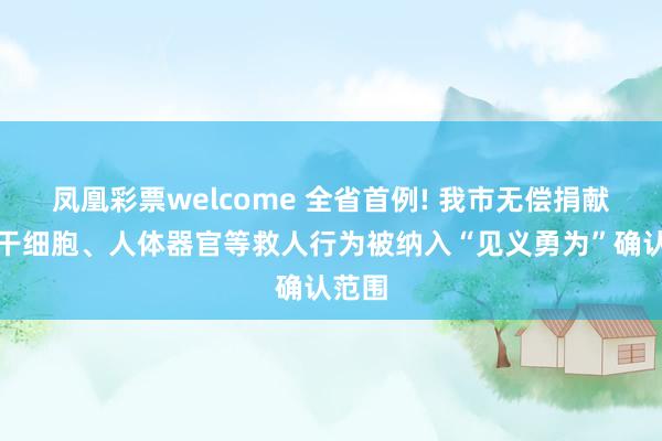 凤凰彩票welcome 全省首例! 我市无偿捐献造血干细胞、人体器官等救人行为被纳入“见义勇为”确认范围