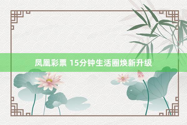 凤凰彩票 15分钟生活圈焕新升级