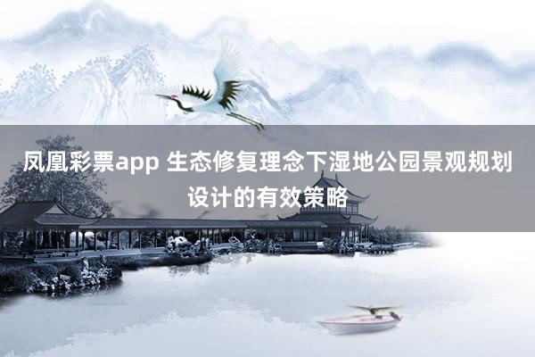 凤凰彩票app 生态修复理念下湿地公园景观规划设计的有效策略