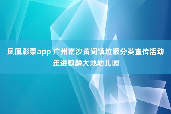 凤凰彩票app 广州南沙黄阁镇垃圾分类宣传活动走进麒麟大地幼儿园