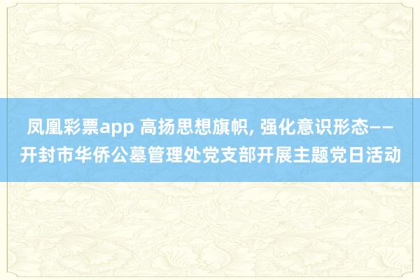凤凰彩票app 高扬思想旗帜, 强化意识形态——开封市华侨公墓管理处党支部开展主题党日活动
