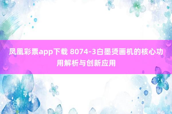 凤凰彩票app下载 8074-3白墨烫画机的核心功用解析与创新应用