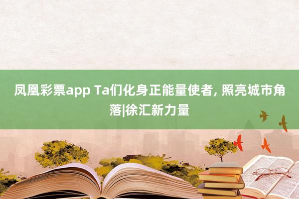 凤凰彩票app Ta们化身正能量使者, 照亮城市角落|徐汇新力量