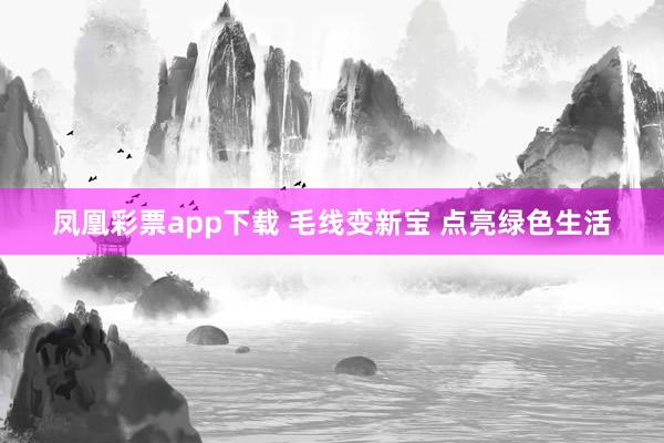 凤凰彩票app下载 毛线变新宝 点亮绿色生活