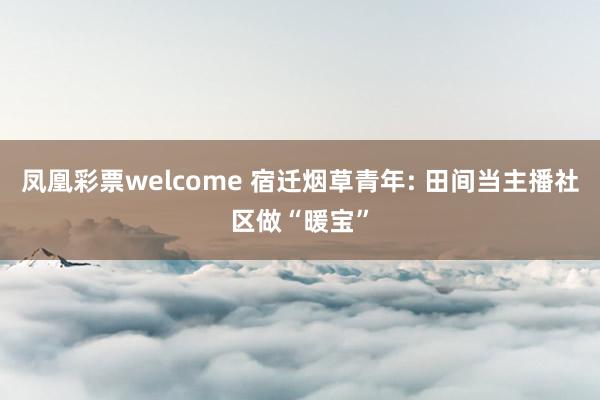 凤凰彩票welcome 宿迁烟草青年: 田间当主播社区做“暖宝”