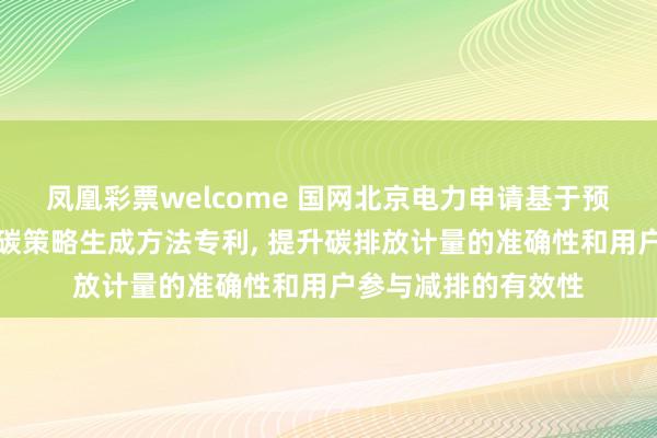 凤凰彩票welcome 国网北京电力申请基于预测碳排放因子的低碳策略生成方法专利, 提升碳排放计量的准确性和用户参与减排的有效性