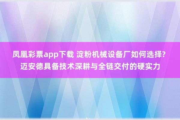 凤凰彩票app下载 淀粉机械设备厂如何选择? 迈安德具备技术深耕与全链交付的硬实力