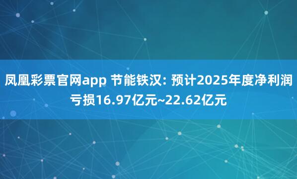凤凰彩票官网app 节能铁汉: 预计2025年度净利润亏损16.97亿元~22.62亿元