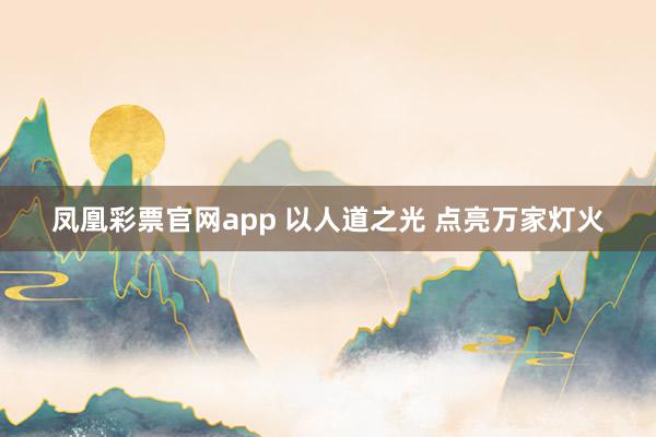 凤凰彩票官网app 以人道之光 点亮万家灯火