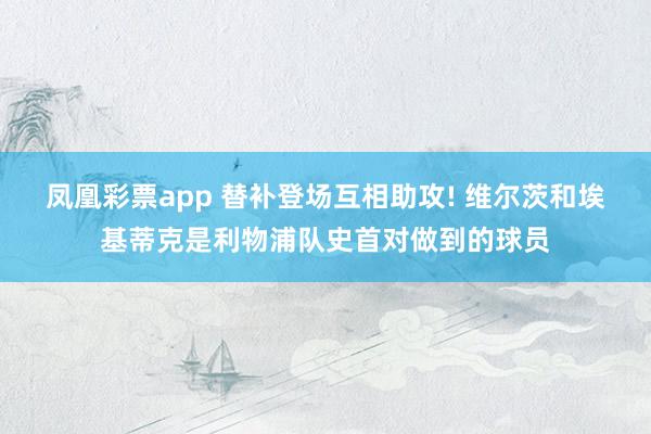 凤凰彩票app 替补登场互相助攻! 维尔茨和埃基蒂克是利物浦队史首对做到的球员