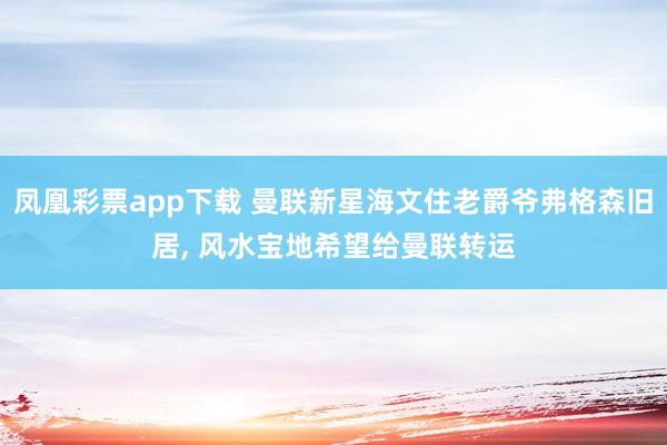 凤凰彩票app下载 曼联新星海文住老爵爷弗格森旧居, 风水宝地希望给曼联转运