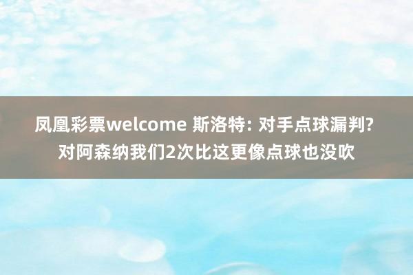 凤凰彩票welcome 斯洛特: 对手点球漏判? 对阿森纳我们2次比这更像点球也没吹