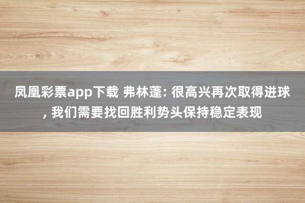 凤凰彩票app下载 弗林蓬: 很高兴再次取得进球, 我们需要找回胜利势头保持稳定表现