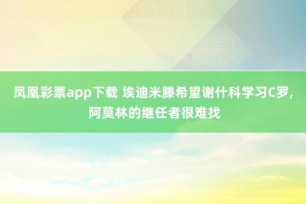凤凰彩票app下载 埃迪米滕希望谢什科学习C罗, 阿莫林的继任者很难找