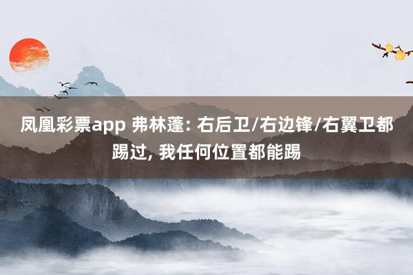 凤凰彩票app 弗林蓬: 右后卫/右边锋/右翼卫都踢过, 我任何位置都能踢