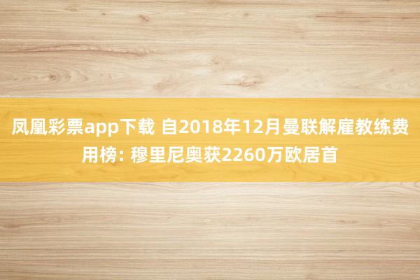 凤凰彩票app下载 自2018年12月曼联解雇教练费用榜: 穆里尼奥获2260万欧居首