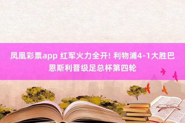 凤凰彩票app 红军火力全开! 利物浦4-1大胜巴恩斯利晋级足总杯第四轮