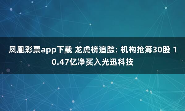 凤凰彩票app下载 龙虎榜追踪: 机构抢筹30股 10.47亿净买入光迅科技