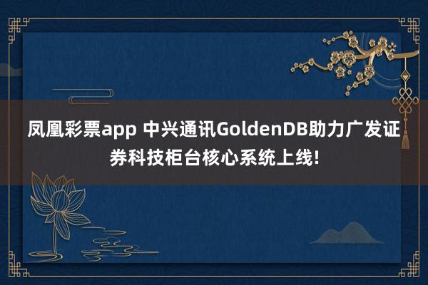 凤凰彩票app 中兴通讯GoldenDB助力广发证券科技柜台核心系统上线!