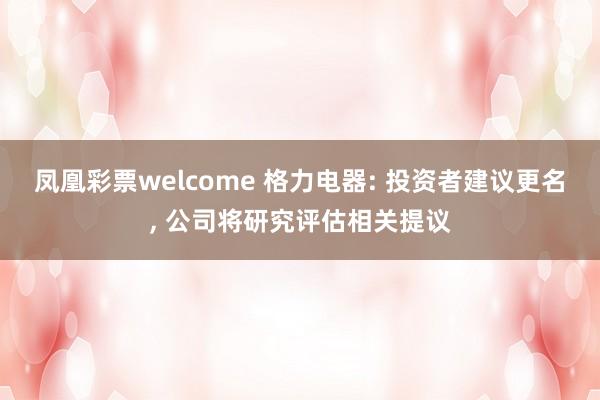 凤凰彩票welcome 格力电器: 投资者建议更名, 公司将研究评估相关提议