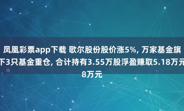 凤凰彩票app下载 歌尔股份股价涨5%, 万家基金旗下3只基金重仓, 合计持有3.55万股浮盈赚取5.18万元