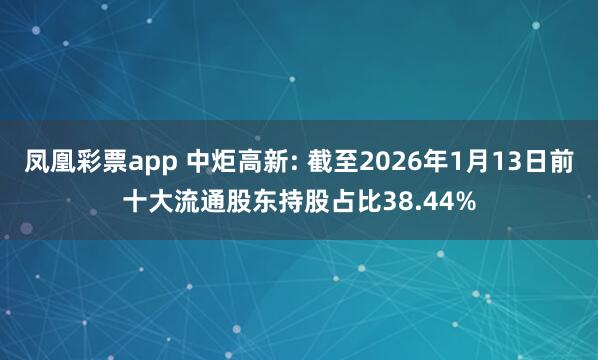 凤凰彩票app 中炬高新: 截至2026年1月13日前十大流通股东持股占比38.44%