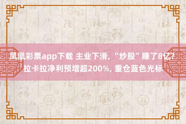 凤凰彩票app下载 主业下滑, “炒股”赚了8亿? 拉卡拉净利预增超200%, 重仓蓝色光标