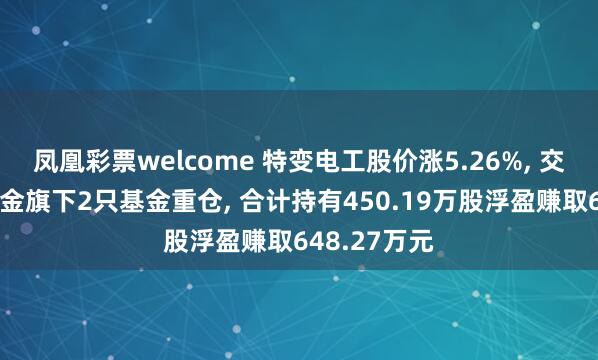 凤凰彩票welcome 特变电工股价涨5.26%, 交银施罗德基金旗下2只基金重仓, 合计持有450.19万股浮盈赚取648.27万元
