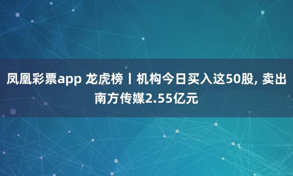 凤凰彩票app 龙虎榜丨机构今日买入这50股, 卖出南方传媒2.55亿元