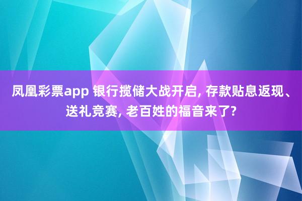 凤凰彩票app 银行揽储大战开启, 存款贴息返现、送礼竞赛, 老百姓的福音来了?