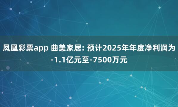 凤凰彩票app 曲美家居: 预计2025年年度净利润为-1.1亿元至-7500万元