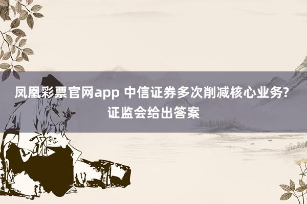 凤凰彩票官网app 中信证券多次削减核心业务? 证监会给出答案