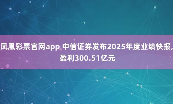 凤凰彩票官网app 中信证券发布2025年度业绩快报, 盈利300.51亿元
