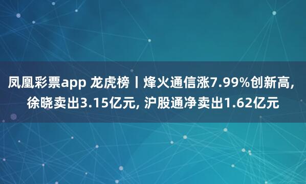 凤凰彩票app 龙虎榜丨烽火通信涨7.99%创新高, 徐晓卖出3.15亿元, 沪股通净卖出1.62亿元