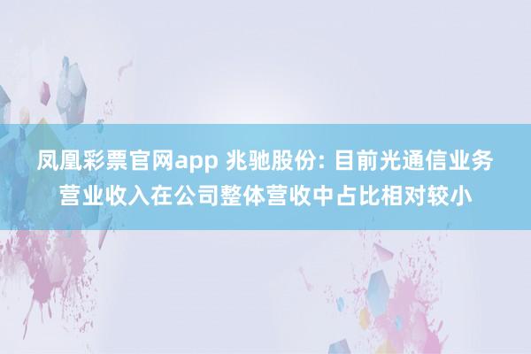 凤凰彩票官网app 兆驰股份: 目前光通信业务营业收入在公司整体营收中占比相对较小