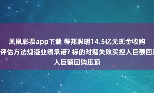 凤凰彩票app下载 得邦照明14.5亿元现金收购: 巧选评估方法规避业绩承诺? 标的对赌失败实控人巨额回购压顶