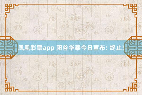 凤凰彩票app 阳谷华泰今日宣布: 终止!