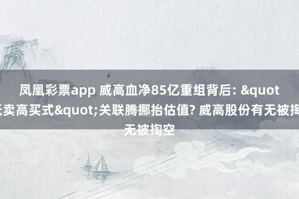 凤凰彩票app 威高血净85亿重组背后: "低卖高买式"关联腾挪抬估值? 威高股份有无被掏空