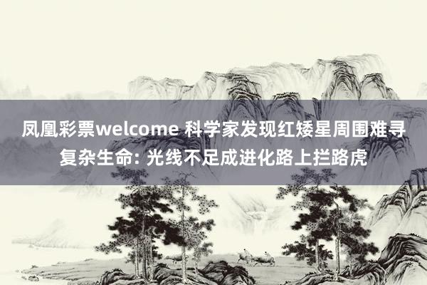 凤凰彩票welcome 科学家发现红矮星周围难寻复杂生命: 光线不足成进化路上拦路虎