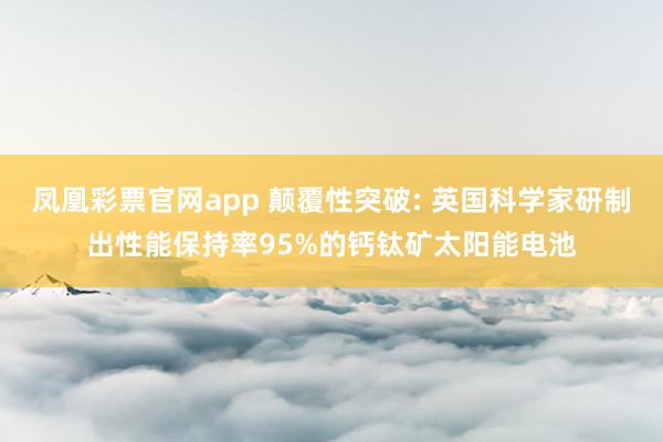 凤凰彩票官网app 颠覆性突破: 英国科学家研制出性能保持率95%的钙钛矿太阳能电池