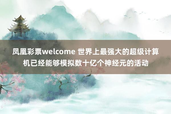 凤凰彩票welcome 世界上最强大的超级计算机已经能够模拟数十亿个神经元的活动