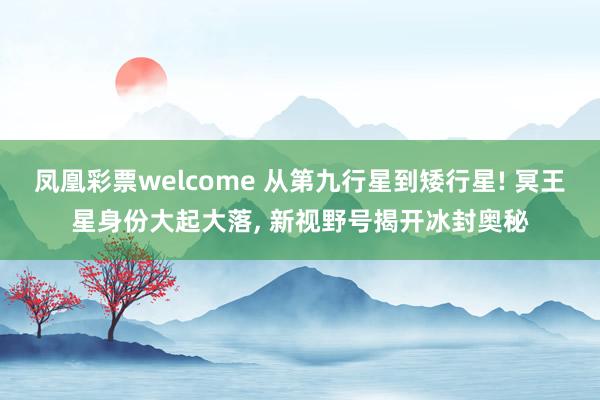凤凰彩票welcome 从第九行星到矮行星! 冥王星身份大起大落, 新视野号揭开冰封奥秘